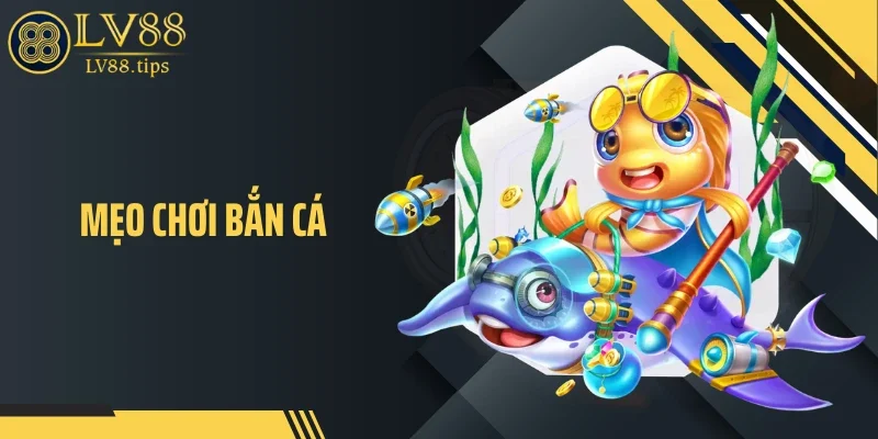 Mẹo Chơi Bắn Cá Giúp Tối Ưu Xu Nhanh Trên LV88